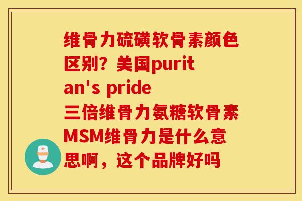 维骨力硫磺软骨素颜色区别？美国puritan's pride三倍维骨力氨糖软骨素MSM维骨力是什么意思啊，这个品牌好吗