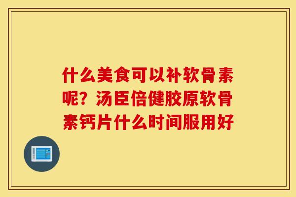 什么美食可以补软骨素呢?汤臣倍健胶原软骨素钙片什么时间服用好 什么美食可以补软骨素呢?汤臣倍健胶原软骨素钙片什么时间服用好