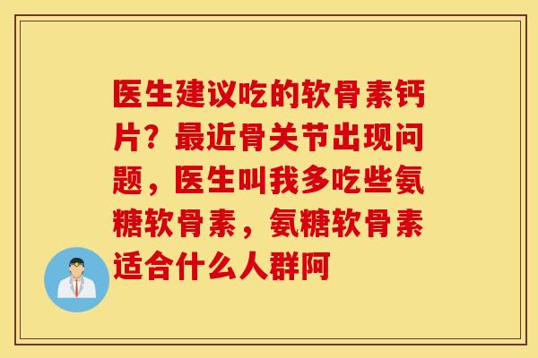 医生建议吃的软骨素钙片？近骨关节出现问题，医生叫我多吃些氨糖软骨素，氨糖软骨素适合什么人群阿