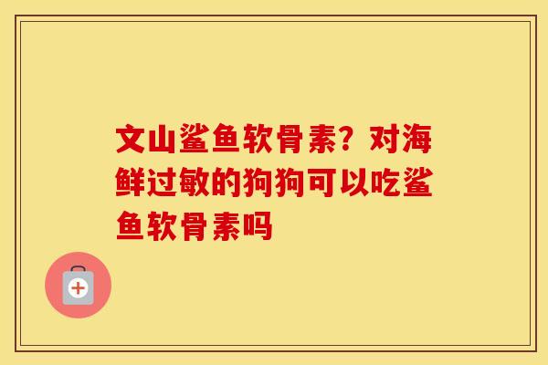文山鲨鱼软骨素?对海鲜的狗狗可以吃鲨鱼软骨素吗 文山鲨鱼软骨素?对海鲜的狗狗可以吃鲨鱼软骨素吗