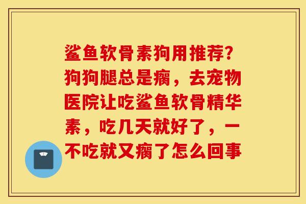 鲨鱼软骨素狗用推荐?狗狗腿总是瘸,去宠物医院让吃鲨鱼软骨精华素,吃几天就好了,一不吃就又瘸了怎么回事 鲨鱼软骨素狗用推荐?狗狗腿总是瘸,去宠物医院让吃鲨鱼软骨精华素,吃几天就好了,一不吃就又瘸了怎么回事