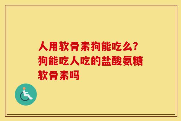 人用软骨素狗能吃么？狗能吃人吃的盐酸氨糖软骨素吗