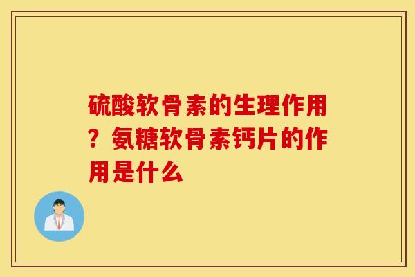 硫酸软骨素的生理作用?氨糖软骨素钙片的作用是什么 硫酸软骨素的生理作用?氨糖软骨素钙片的作用是什么