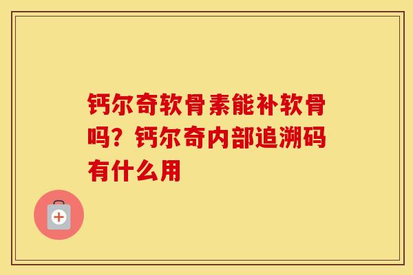 钙尔奇软骨素能补软骨吗?钙尔奇内部追溯码有什么用 钙尔奇软骨素能补软骨吗?钙尔奇内部追溯码有什么用