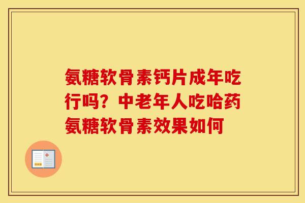 氨糖软骨素钙片成年吃行吗?中老年人吃哈药氨糖软骨素效果如何 氨糖软骨素钙片成年吃行吗?中老年人吃哈药氨糖软骨素效果如何