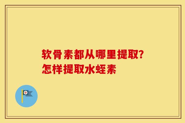 软骨素都从哪里提取？怎样提取水蛭素