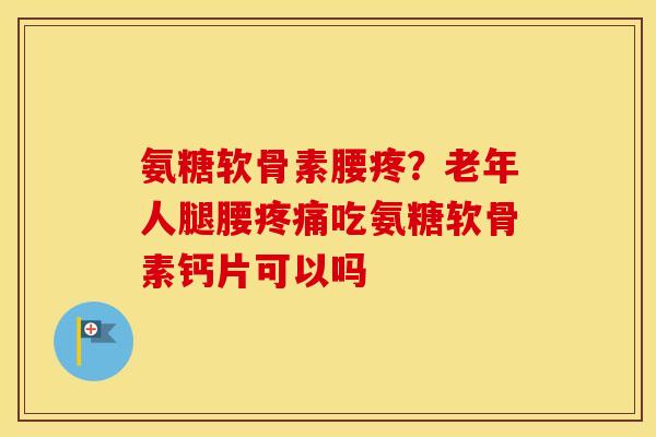氨糖软骨素腰疼？老年人腿腰吃氨糖软骨素钙片可以吗