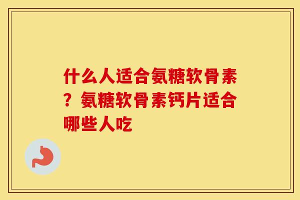 什么人适合氨糖软骨素?氨糖软骨素钙片适合哪些人吃 什么人适合氨糖软骨素?氨糖软骨素钙片适合哪些人吃