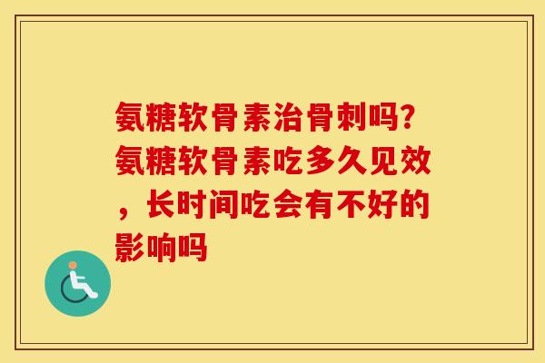 氨糖软骨素吗？氨糖软骨素吃多久见效，长时间吃会有不好的影响吗