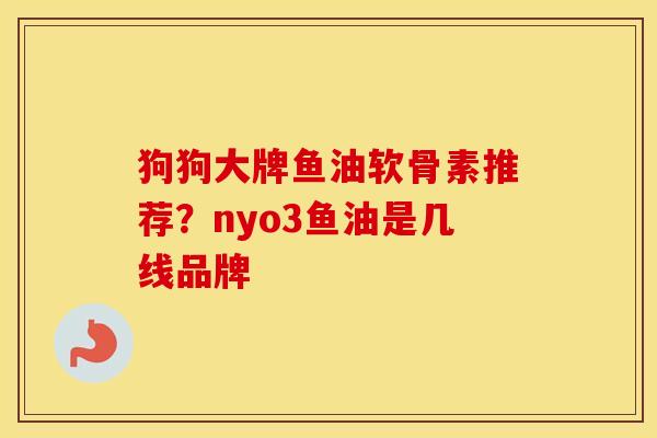狗狗大牌鱼油软骨素推荐?nyo3鱼油是几线品牌 狗狗大牌鱼油软骨素推荐?nyo3鱼油是几线品牌