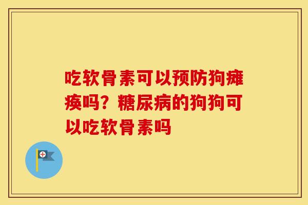 吃软骨素可以狗瘫痪吗?的狗狗可以吃软骨素吗 吃软骨素可以狗瘫痪吗?的狗狗可以吃软骨素吗
