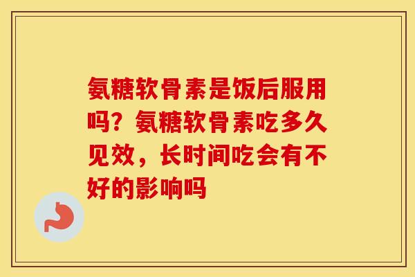 氨糖软骨素是饭后服用吗？氨糖软骨素吃多久见效，长时间吃会有不好的影响吗