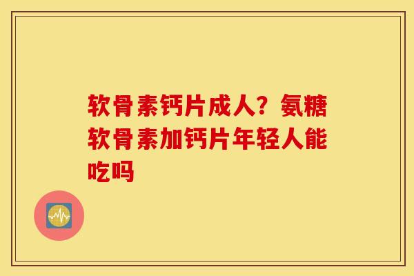 软骨素钙片成人?氨糖软骨素加钙片年轻人能吃吗 软骨素钙片成人?氨糖软骨素加钙片年轻人能吃吗