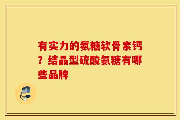 有实力的氨糖软骨素钙?结晶型硫酸氨糖有哪些品牌 有实力的氨糖软骨素钙?结晶型硫酸氨糖有哪些品牌