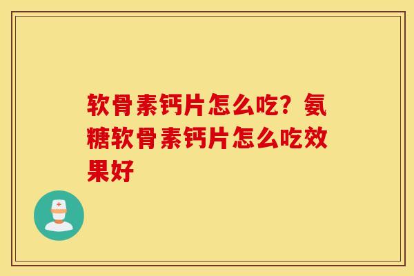 软骨素钙片怎么吃?氨糖软骨素钙片怎么吃效果好 软骨素钙片怎么吃?氨糖软骨素钙片怎么吃效果好