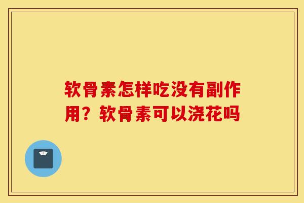 软骨素怎样吃没有副作用?软骨素可以浇花吗 软骨素怎样吃没有副作用?软骨素可以浇花吗
