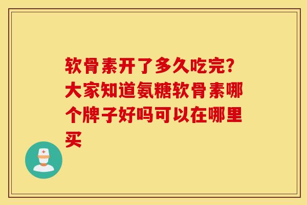 软骨素开了多久吃完?大家知道氨糖软骨素哪个牌子好吗可以在哪里买 软骨素开了多久吃完?大家知道氨糖软骨素哪个牌子好吗可以在哪里买