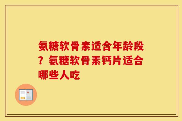 氨糖软骨素适合年龄段？氨糖软骨素钙片适合哪些人吃