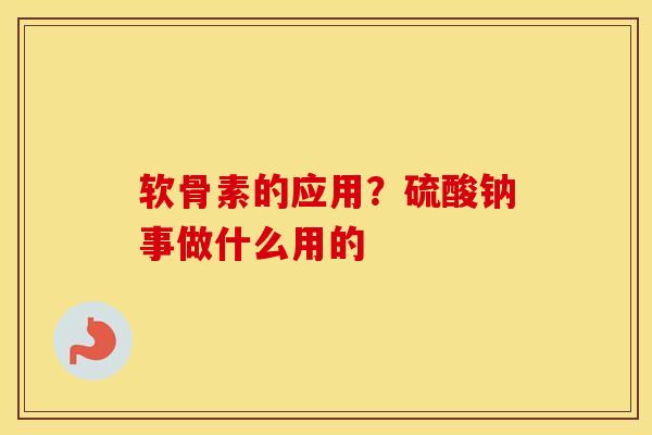 软骨素的应用？硫酸钠事做什么用的