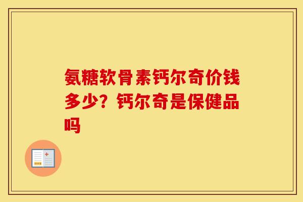 氨糖软骨素钙尔奇价钱多少？钙尔奇是保健品吗