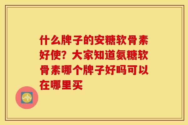 什么牌子的安糖软骨素好使?大家知道氨糖软骨素哪个牌子好吗可以在哪里买 什么牌子的安糖软骨素好使?大家知道氨糖软骨素哪个牌子好吗可以在哪里买
