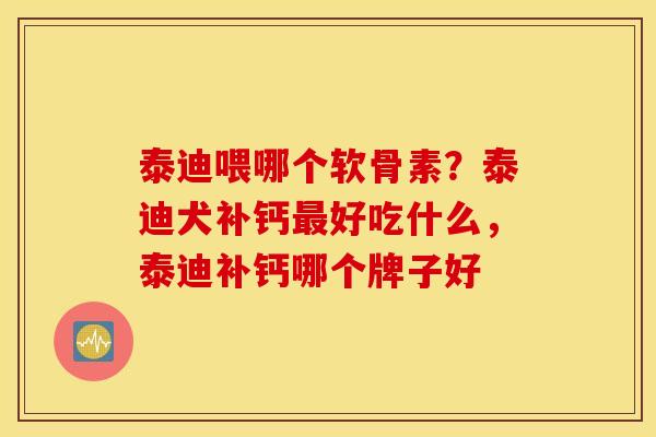 泰迪喂哪个软骨素?泰迪犬补钙好吃什么,泰迪补钙哪个牌子好 泰迪喂哪个软骨素?泰迪犬补钙好吃什么,泰迪补钙哪个牌子好