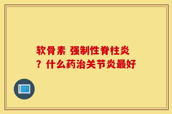 软骨素 强制性脊柱炎?什么药好 软骨素 强制性脊柱炎?什么药好
