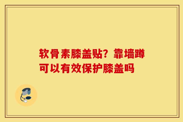 软骨素膝盖贴？靠墙蹲可以有效保护膝盖吗