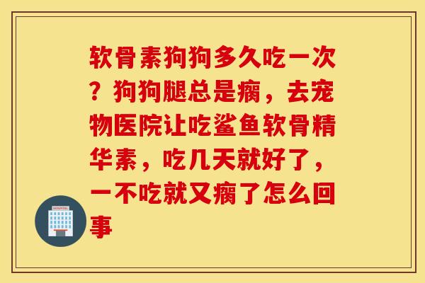 软骨素狗狗多久吃一次?狗狗腿总是瘸,去宠物医院让吃鲨鱼软骨精华素,吃几天就好了,一不吃就又瘸了怎么回事 软骨素狗狗多久吃一次?狗狗腿总是瘸,去宠物医院让吃鲨鱼软骨精华素,吃几天就好了,一不吃就又瘸了怎么回事