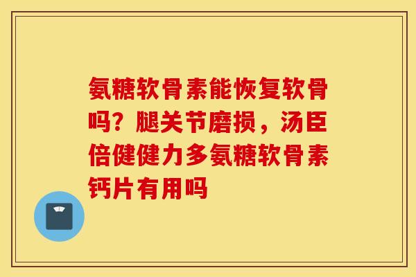 氨糖软骨素能恢复软骨吗?腿关节磨损,汤臣倍健健力多氨糖软骨素钙片有用吗 氨糖软骨素能恢复软骨吗?腿关节磨损,汤臣倍健健力多氨糖软骨素钙片有用吗