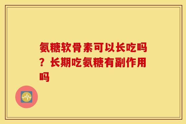氨糖软骨素可以长吃吗?长期吃氨糖有副作用吗 氨糖软骨素可以长吃吗?长期吃氨糖有副作用吗