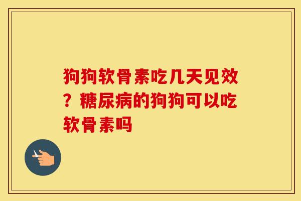 狗狗软骨素吃几天见效?的狗狗可以吃软骨素吗 狗狗软骨素吃几天见效?的狗狗可以吃软骨素吗
