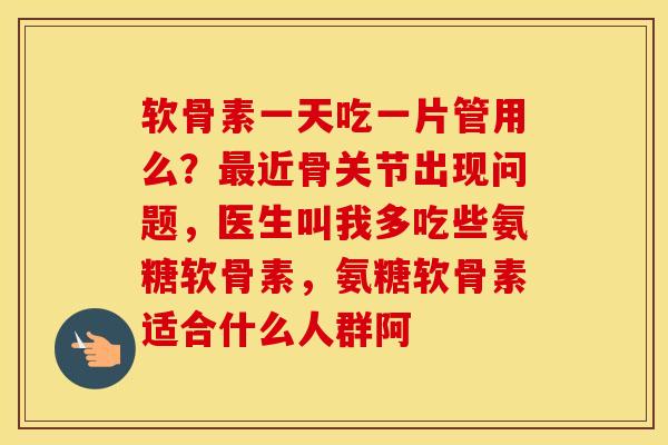 软骨素一天吃一片管用么？近骨关节出现问题，医生叫我多吃些氨糖软骨素，氨糖软骨素适合什么人群阿