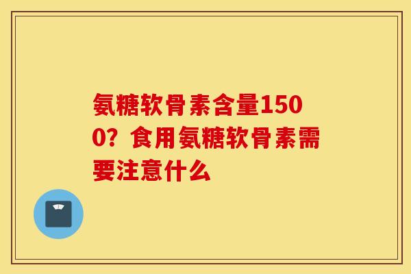 氨糖软骨素含量1500?食用氨糖软骨素需要注意什么 氨糖软骨素含量1500?食用氨糖软骨素需要注意什么
