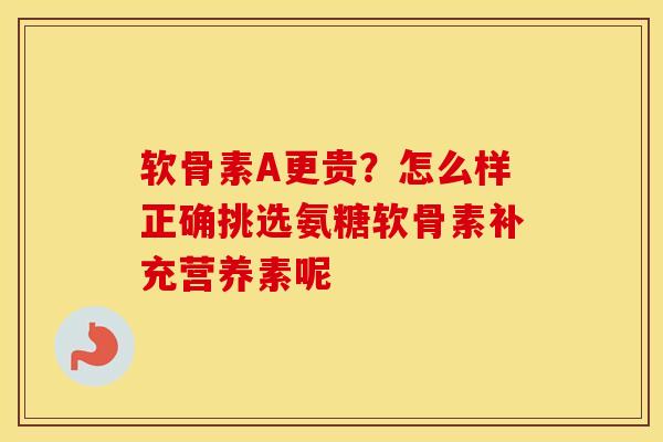 软骨素A更贵?怎么样正确挑选氨糖软骨素补充营养素呢 软骨素A更贵?怎么样正确挑选氨糖软骨素补充营养素呢