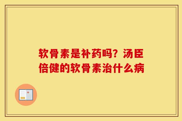 软骨素是补药吗？汤臣倍健的软骨素什么