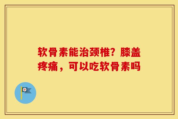 软骨素能颈椎?膝盖,可以吃软骨素吗 软骨素能颈椎?膝盖,可以吃软骨素吗