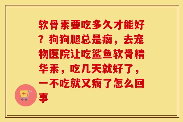 软骨素要吃多久才能好?狗狗腿总是瘸,去宠物医院让吃鲨鱼软骨精华素,吃几天就好了,一不吃就又瘸了怎么回事 软骨素要吃多久才能好?狗狗腿总是瘸,去宠物医院让吃鲨鱼软骨精华素,吃几天就好了,一不吃就又瘸了怎么回事