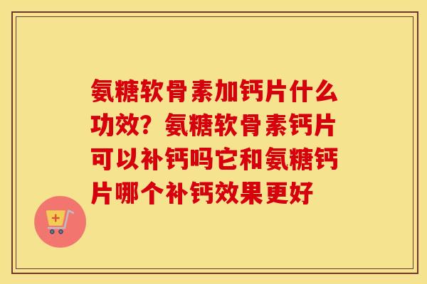 氨糖软骨素加钙片什么功效？氨糖软骨素钙片可以补钙吗它和氨糖钙片哪个补钙效果更好