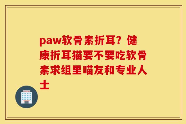 paw软骨素折耳？健康折耳猫要不要吃软骨素求组里喵友和专业人士