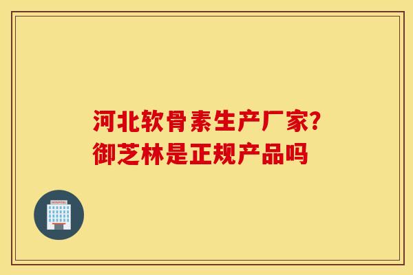 河北软骨素生产厂家？御芝林是正规产品吗