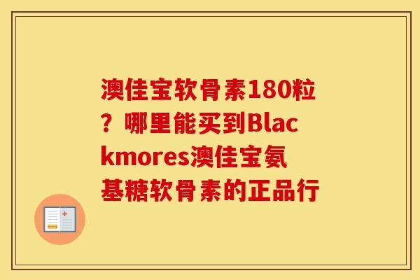 澳佳宝软骨素180粒?哪里能买到Blackmores澳佳宝氨基糖软骨素的正品行 澳佳宝软骨素180粒?哪里能买到Blackmores澳佳宝氨基糖软骨素的正品行