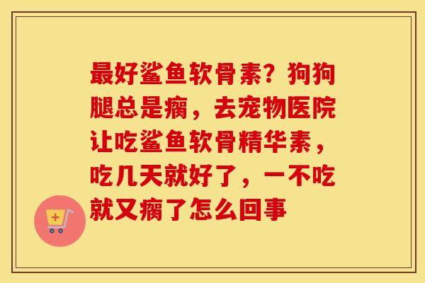 好鲨鱼软骨素？狗狗腿总是瘸，去宠物医院让吃鲨鱼软骨精华素，吃几天就好了，一不吃就又瘸了怎么回事