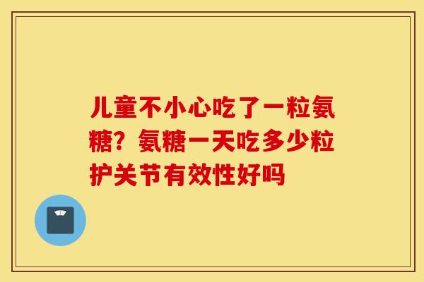 儿童不小心吃了一粒氨糖?氨糖一天吃多少粒护关节有效性好吗 儿童不小心吃了一粒氨糖?氨糖一天吃多少粒护关节有效性好吗