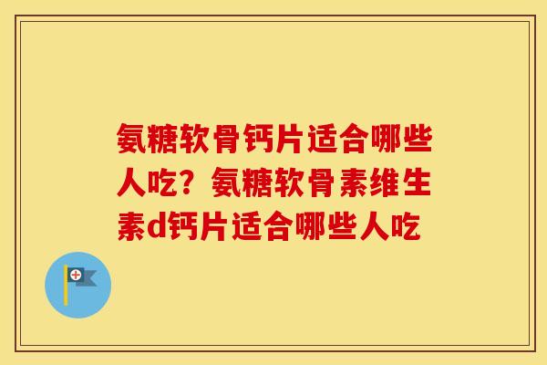 氨糖软骨钙片适合哪些人吃?氨糖软骨素维生素d钙片适合哪些人吃 氨糖软骨钙片适合哪些人吃?氨糖软骨素维生素d钙片适合哪些人吃