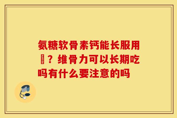 氨糖软骨素钙能长服用嗎?维骨力可以长期吃吗有什么要注意的吗 氨糖软骨素钙能长服用嗎?维骨力可以长期吃吗有什么要注意的吗