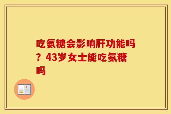 吃氨糖会影响功能吗?43岁女士能吃氨糖吗 吃氨糖会影响功能吗?43岁女士能吃氨糖吗
