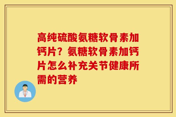 高纯硫酸氨糖软骨素加钙片？氨糖软骨素加钙片怎么补充关节健康所需的营养