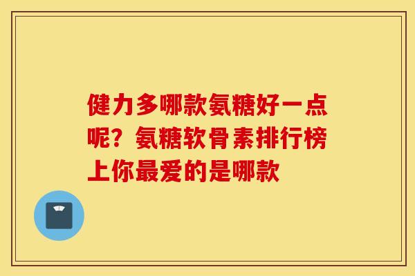 健力多哪款氨糖好一点呢?氨糖软骨素排行榜上你爱的是哪款 健力多哪款氨糖好一点呢?氨糖软骨素排行榜上你爱的是哪款