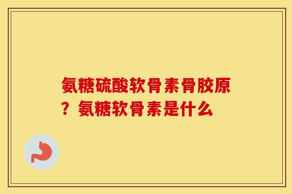 氨糖硫酸软骨素骨胶原?氨糖软骨素是什么 氨糖硫酸软骨素骨胶原?氨糖软骨素是什么